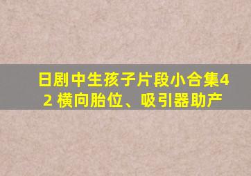 日剧中生孩子片段小合集42 横向胎位、吸引器助产